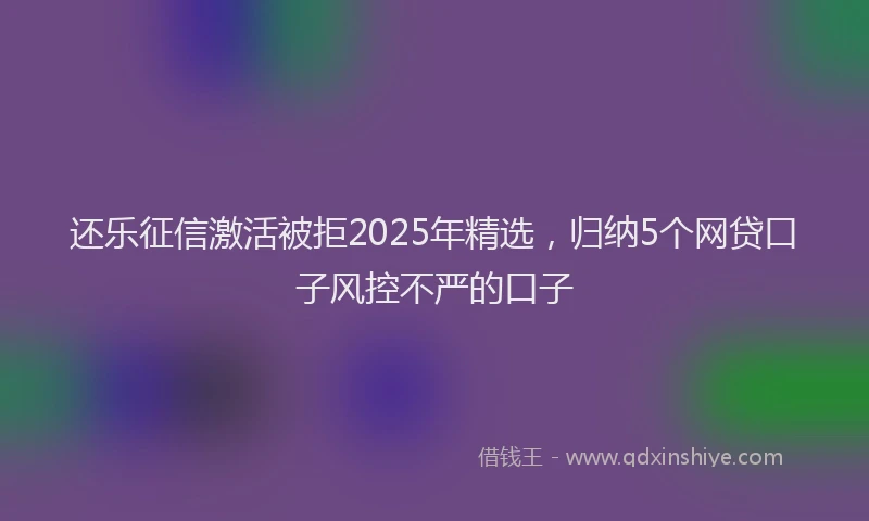 还乐征信激活被拒2025年精选，归纳5个网贷口子风控不严的口子