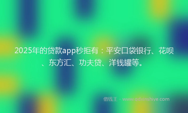 2025年的贷款app秒拒有：平安口袋银行、花呗、东方汇、功夫贷、洋钱罐等。