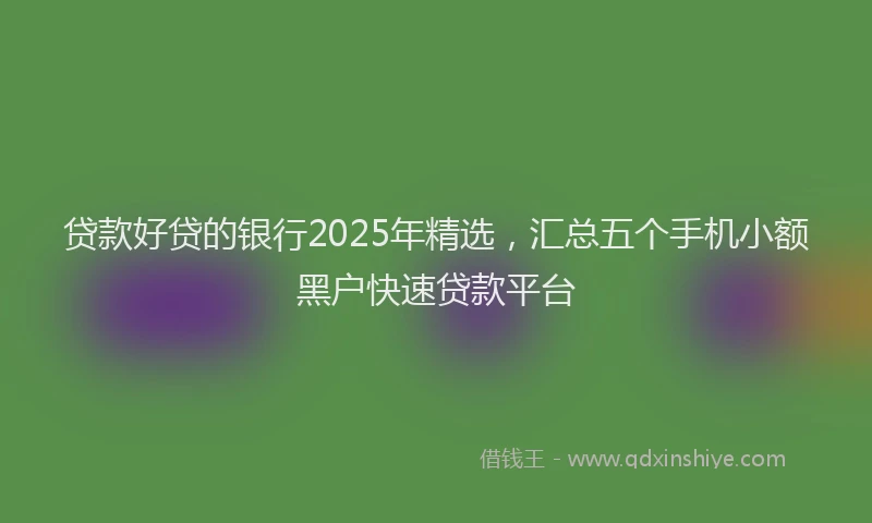 贷款好贷的银行2025年精选，汇总五个手机小额黑户快速贷款平台