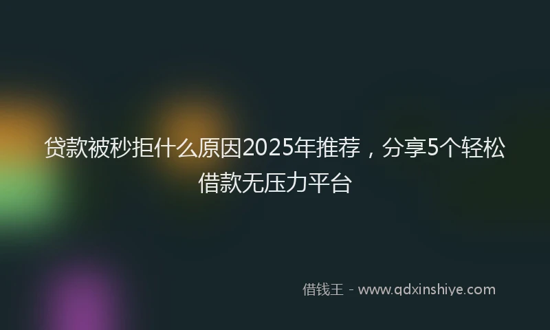 贷款被秒拒什么原因2025年推荐，分享5个轻松借款无压力平台
