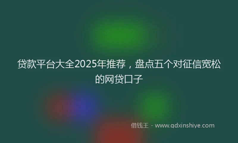 贷款平台大全2025年推荐，盘点五个对征信宽松的网贷口子