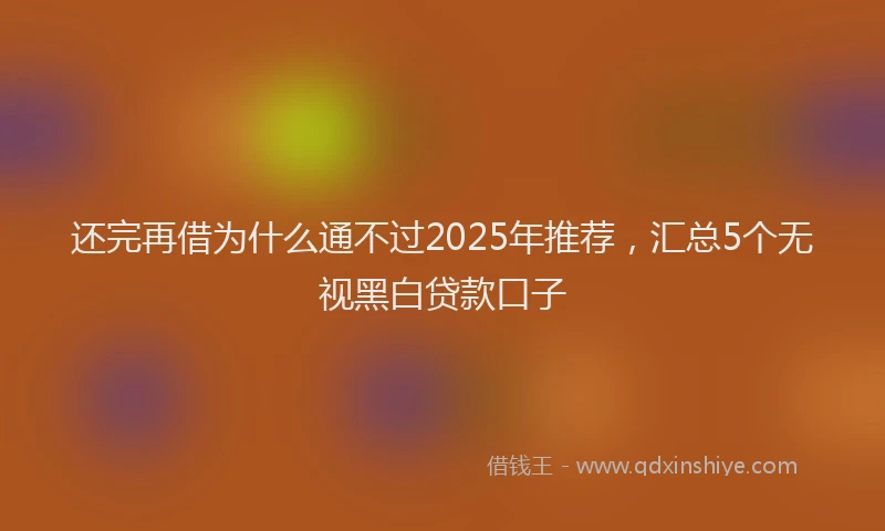还完再借为什么通不过2025年推荐，汇总5个无视黑白贷款口子