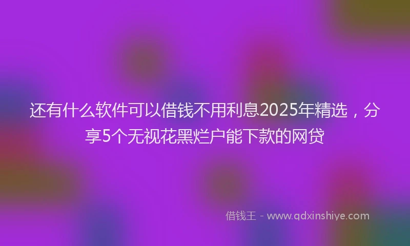 还有什么软件可以借钱不用利息2025年精选，分享5个无视花黑烂户能下款的网贷