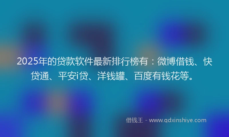 2025年的贷款软件最新排行榜有：微博借钱、快贷通、平安i贷、洋钱罐、百度有钱花等。