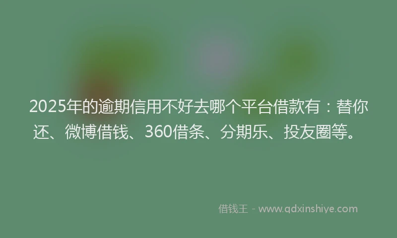 2025年的逾期信用不好去哪个平台借款有：替你还、微博借钱、360借条、分期乐、投友圈等。