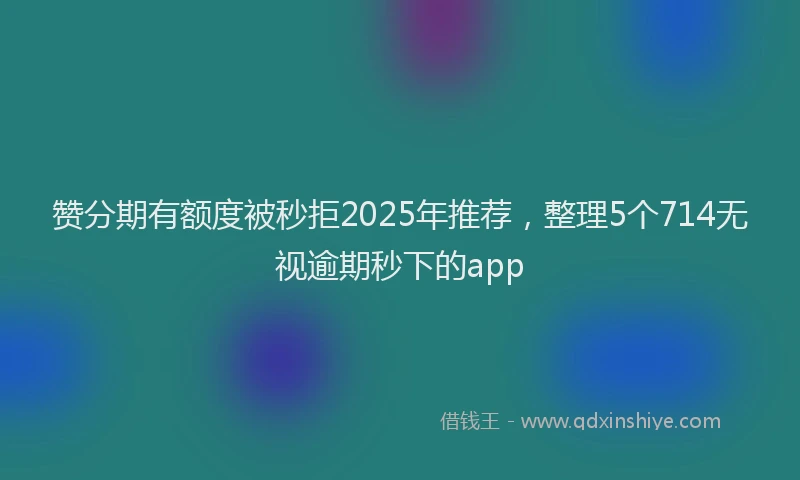 赞分期有额度被秒拒2025年推荐，整理5个714无视逾期秒下的app