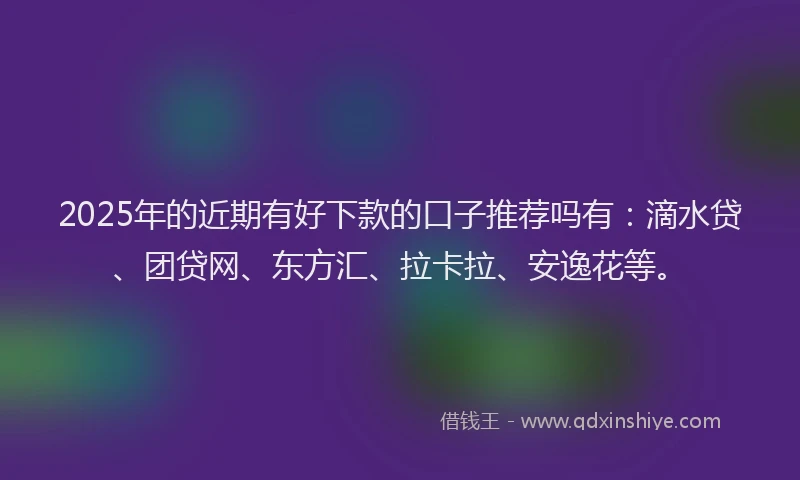 2025年的近期有好下款的口子推荐吗有：滴水贷、团贷网、东方汇、拉卡拉、安逸花等。
