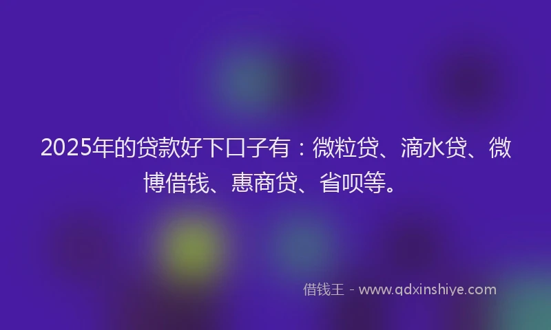 2025年的贷款好下口子有：微粒贷、滴水贷、微博借钱、惠商贷、省呗等。