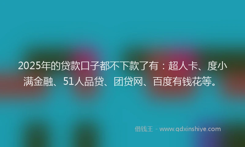 2025年的贷款口子都不下款了有：超人卡、度小满金融、51人品贷、团贷网、百度有钱花等。