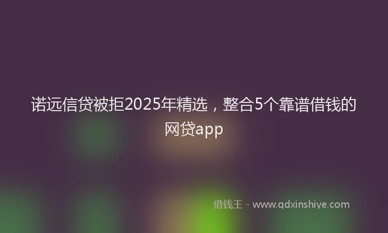 诺远信贷被拒2025年精选，整合5个靠谱借钱的网贷app
