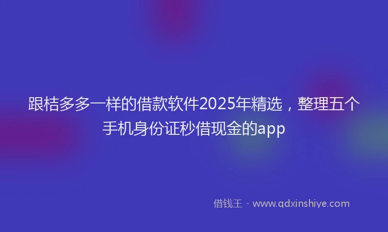 跟桔多多一样的借款软件2025年精选，整理五个手机身份证秒借现金的app