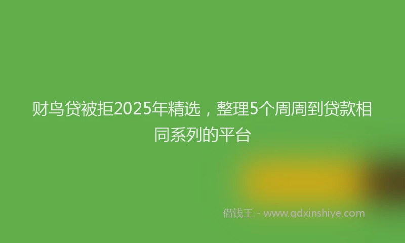 财鸟贷被拒2025年精选，整理5个周周到贷款相同系列的平台