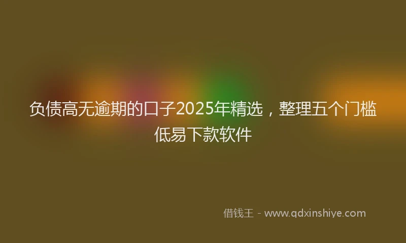 负债高无逾期的口子2025年精选，整理五个门槛低易下款软件