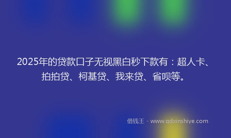 2025年的贷款口子无视黑白秒下款有：超人卡、拍拍贷、柯基贷、我来贷、省呗等。