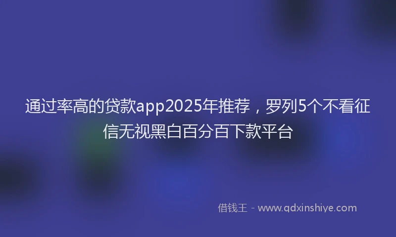 通过率高的贷款app2025年推荐，罗列5个不看征信无视黑白百分百下款平台