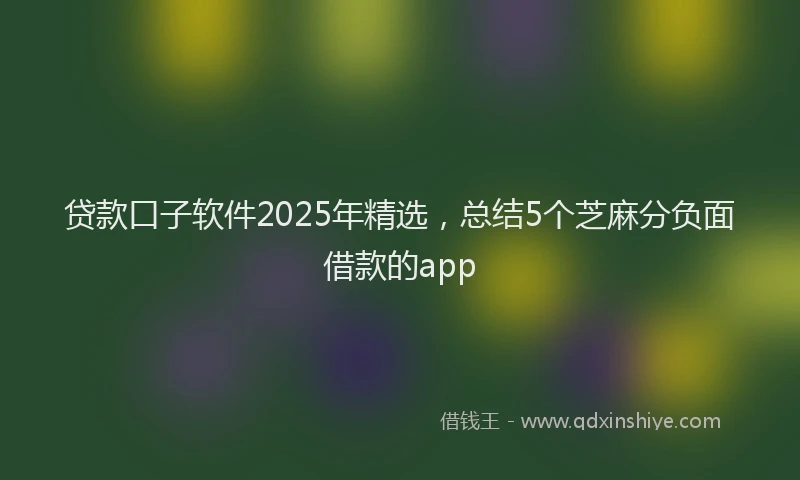 贷款口子软件2025年精选，总结5个芝麻分负面借款的app