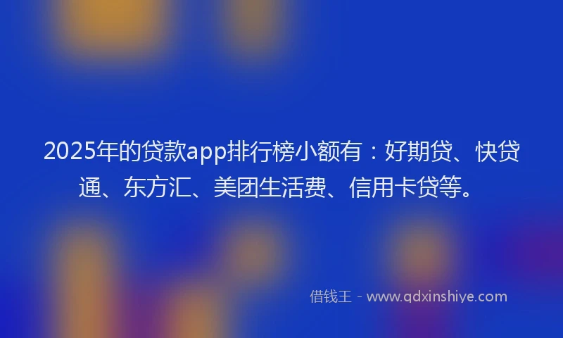 2025年的贷款app排行榜小额有：好期贷、快贷通、东方汇、美团生活费、信用卡贷等。
