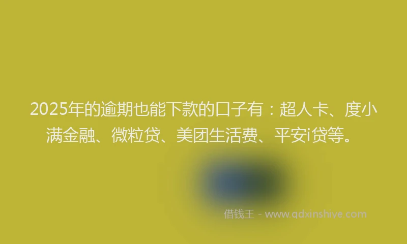 2025年的逾期也能下款的口子有：超人卡、度小满金融、微粒贷、美团生活费、平安i贷等。