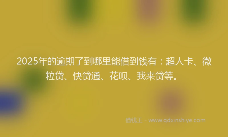 2025年的逾期了到哪里能借到钱有：超人卡、微粒贷、快贷通、花呗、我来贷等。