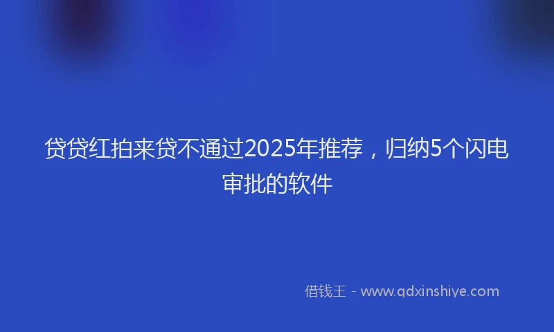 贷贷红拍来贷不通过2025年推荐，归纳5个闪电审批的软件