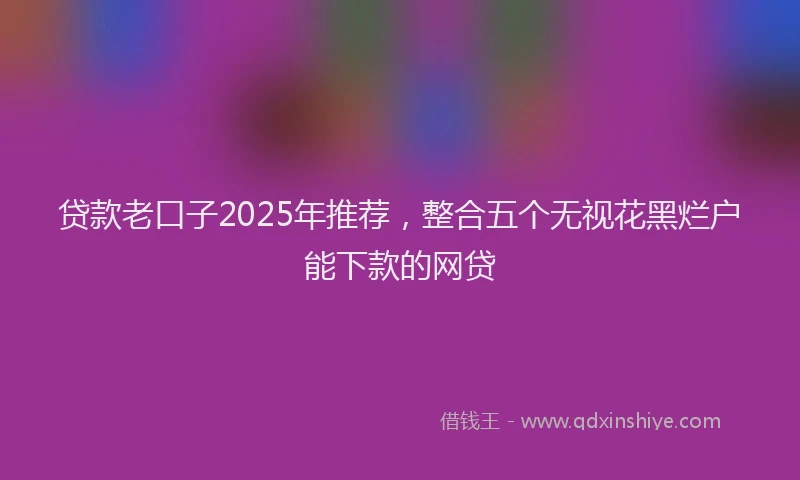 贷款老口子2025年推荐，整合五个无视花黑烂户能下款的网贷