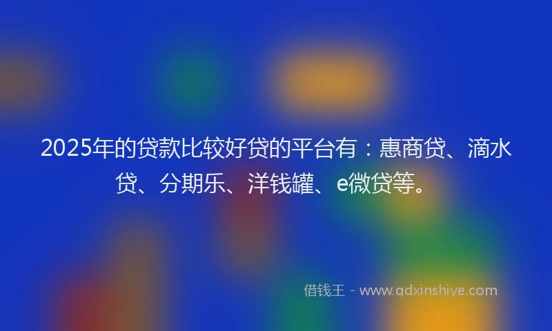 2025年的贷款比较好贷的平台有：惠商贷、滴水贷、分期乐、洋钱罐、e微贷等。