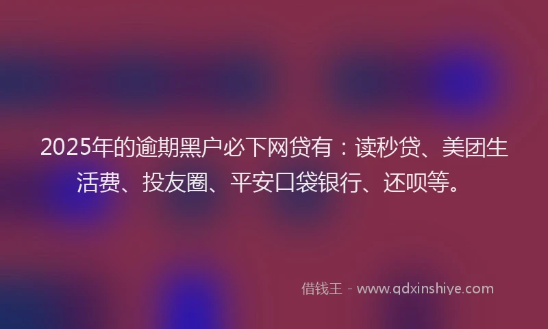 2025年的逾期黑户必下网贷有：读秒贷、美团生活费、投友圈、平安口袋银行、还呗等。