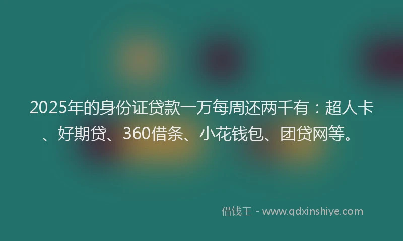 2025年的身份证贷款一万每周还两千有：超人卡、好期贷、360借条、小花钱包、团贷网等。