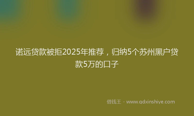 诺远贷款被拒2025年推荐，归纳5个苏州黑户贷款5万的口子