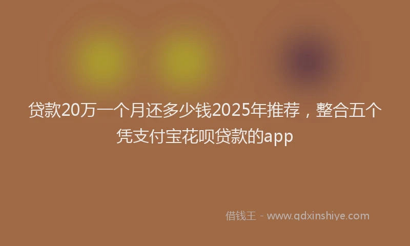 贷款20万一个月还多少钱2025年推荐，整合五个凭支付宝花呗贷款的app
