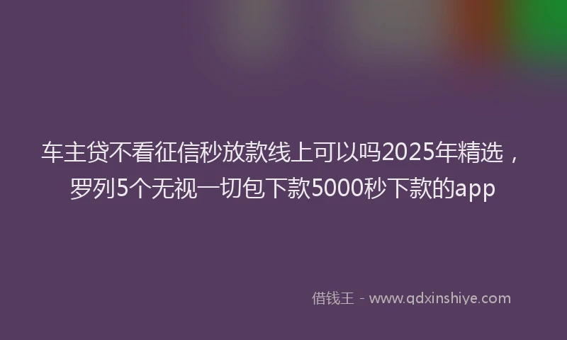 车主贷不看征信秒放款线上可以吗2025年精选，罗列5个无视一切包下款5000秒下款的app