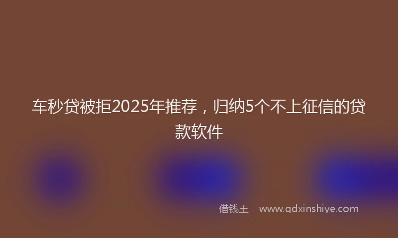 车秒贷被拒2025年推荐，归纳5个不上征信的贷款软件