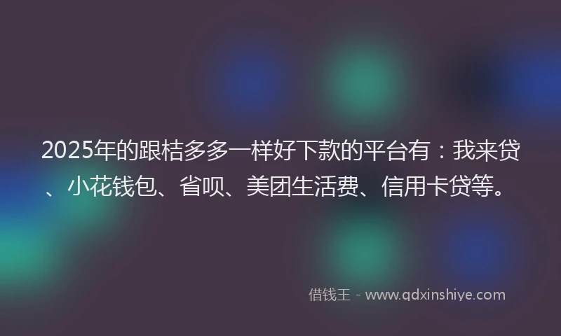 2025年的跟桔多多一样好下款的平台有：我来贷、小花钱包、省呗、美团生活费、信用卡贷等。