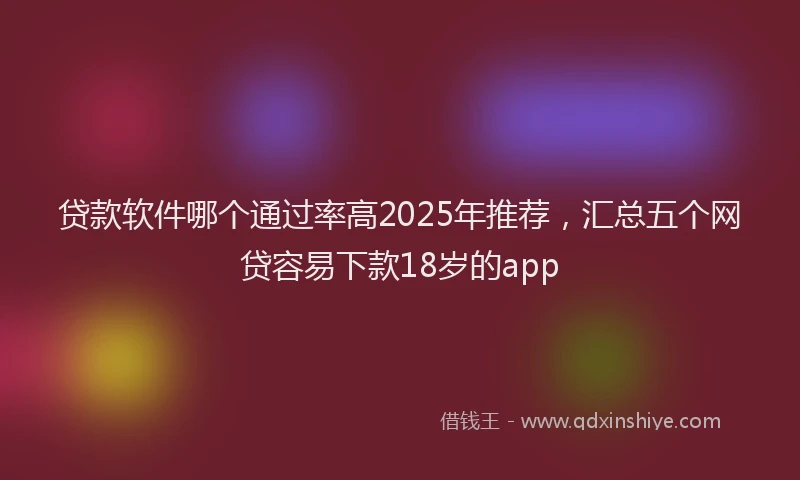贷款软件哪个通过率高2025年推荐，汇总五个网贷容易下款18岁的app