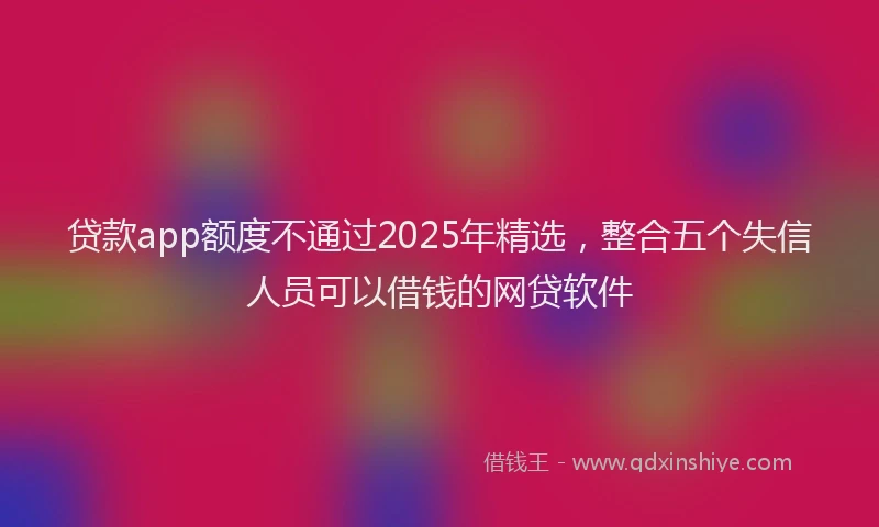 贷款app额度不通过2025年精选，整合五个失信人员可以借钱的网贷软件