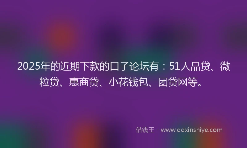 2025年的近期下款的口子论坛有：51人品贷、微粒贷、惠商贷、小花钱包、团贷网等。