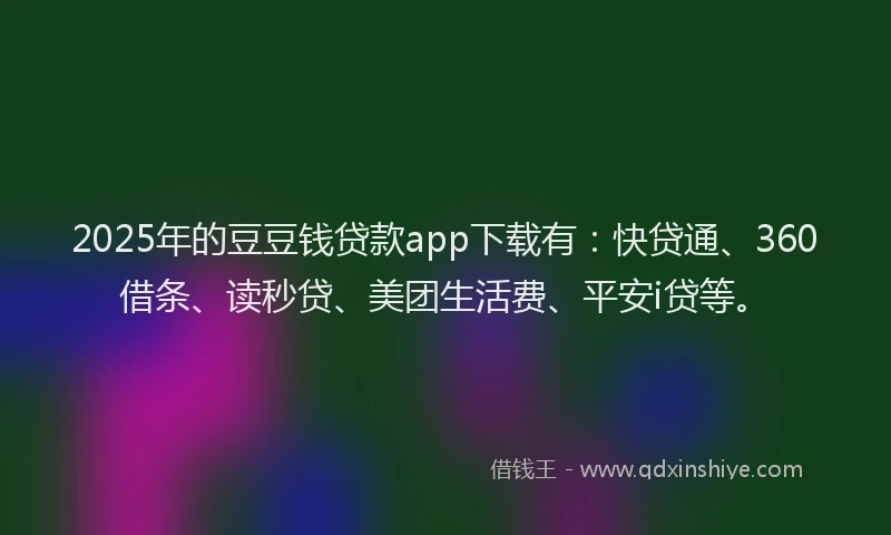 2025年的豆豆钱贷款app下载有：快贷通、360借条、读秒贷、美团生活费、平安i贷等。
