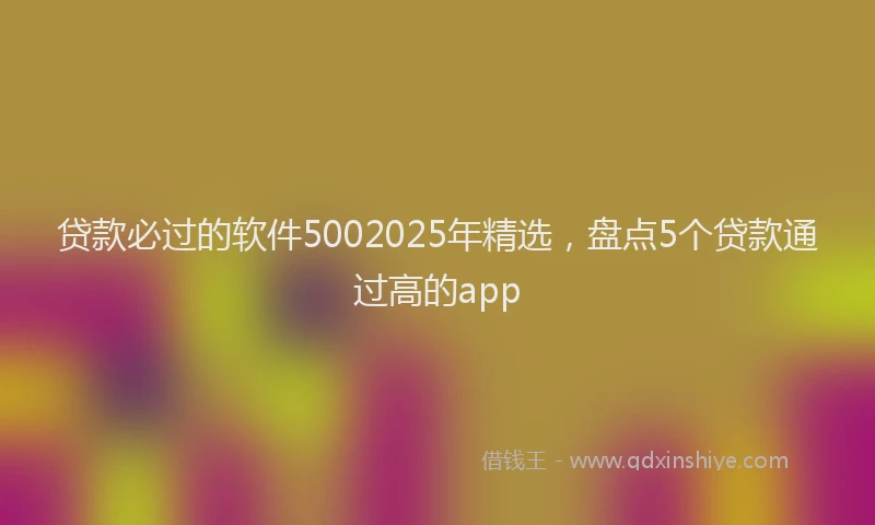 贷款必过的软件5002025年精选，盘点5个贷款通过高的app