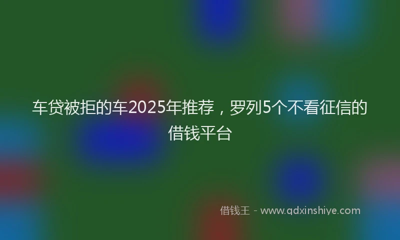 车贷被拒的车2025年推荐，罗列5个不看征信的借钱平台