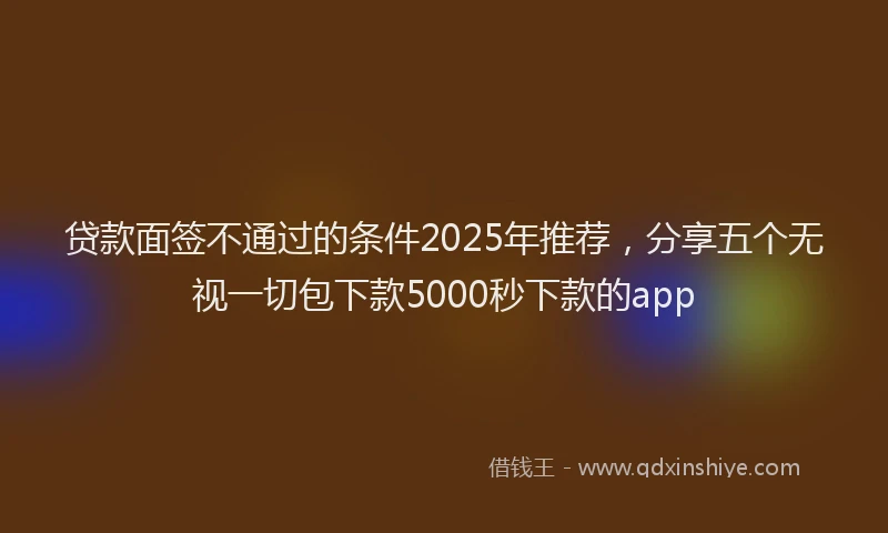 贷款面签不通过的条件2025年推荐，分享五个无视一切包下款5000秒下款的app