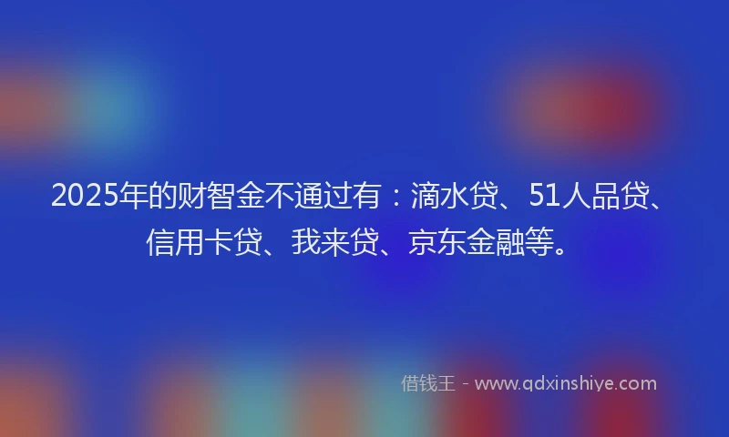 2025年的财智金不通过有：滴水贷、51人品贷、信用卡贷、我来贷、京东金融等。
