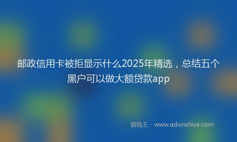 邮政信用卡被拒显示什么2025年精选，总结五个黑户可以做大额贷款app