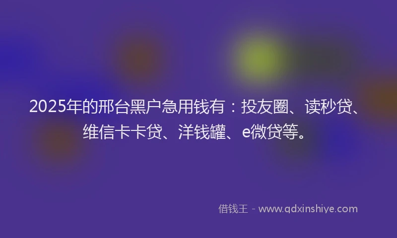 2025年的邢台黑户急用钱有：投友圈、读秒贷、维信卡卡贷、洋钱罐、e微贷等。