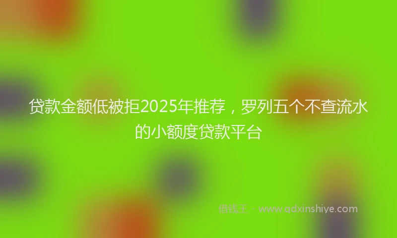贷款金额低被拒2025年推荐，罗列五个不查流水的小额度贷款平台