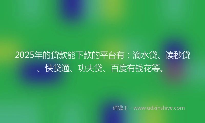 2025年的贷款能下款的平台有：滴水贷、读秒贷、快贷通、功夫贷、百度有钱花等。