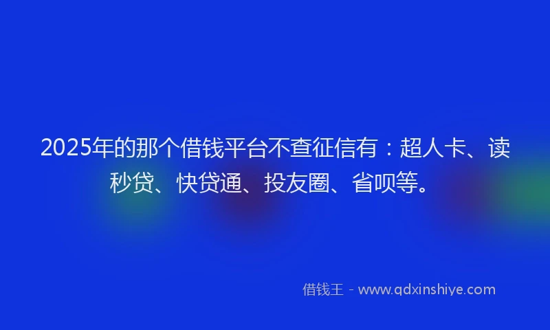 2025年的那个借钱平台不查征信有：超人卡、读秒贷、快贷通、投友圈、省呗等。