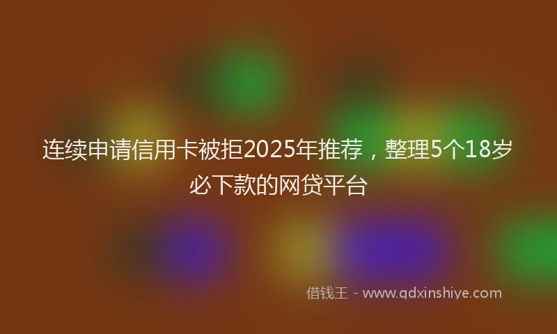 连续申请信用卡被拒2025年推荐，整理5个18岁必下款的网贷平台