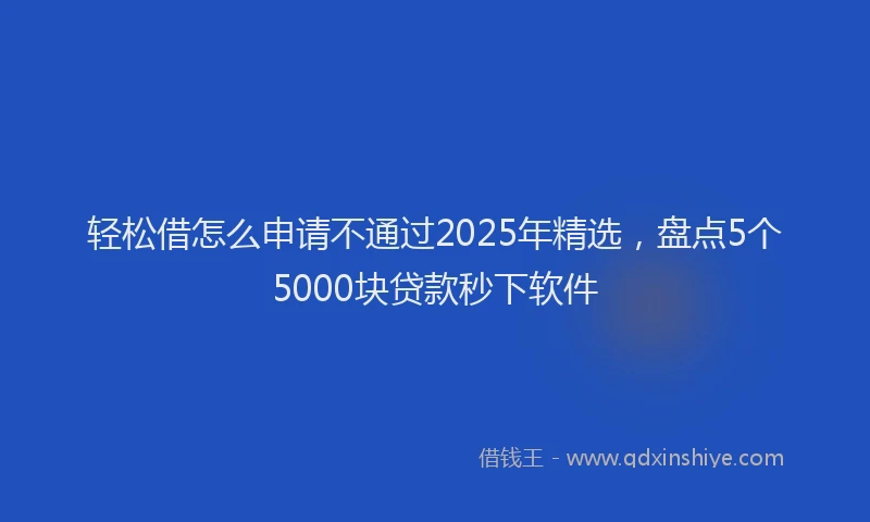 轻松借怎么申请不通过2025年精选，盘点5个5000块贷款秒下软件