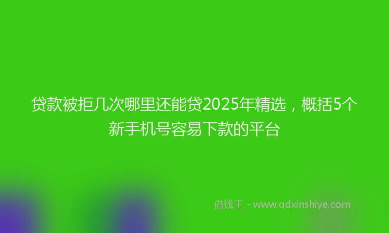 贷款被拒几次哪里还能贷2025年精选，概括5个新手机号容易下款的平台