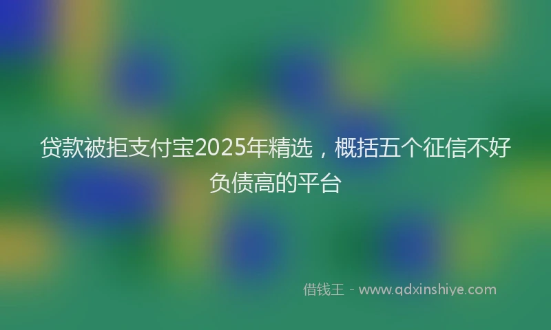 贷款被拒支付宝2025年精选，概括五个征信不好负债高的平台